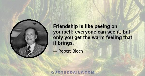 Friendship is like peeing on yourself: everyone can see it, but only you get the warm feeling that it brings.