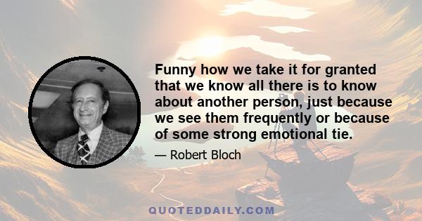 Funny how we take it for granted that we know all there is to know about another person, just because we see them frequently or because of some strong emotional tie.