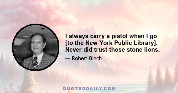 I always carry a pistol when I go [to the New York Public Library]. Never did trust those stone lions.