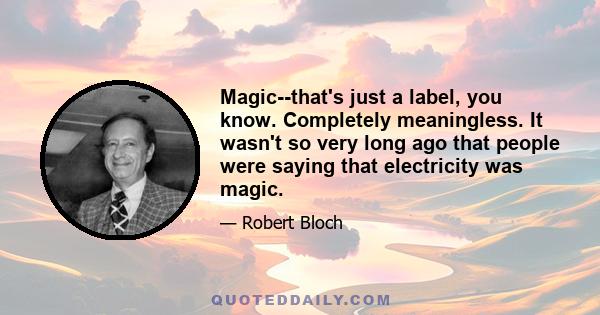 Magic--that's just a label, you know. Completely meaningless. It wasn't so very long ago that people were saying that electricity was magic.