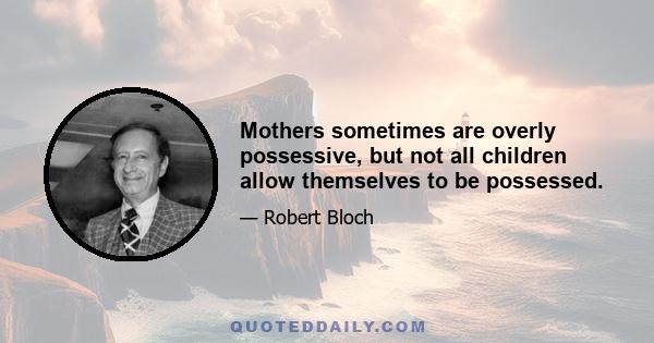 Mothers sometimes are overly possessive, but not all children allow themselves to be possessed.