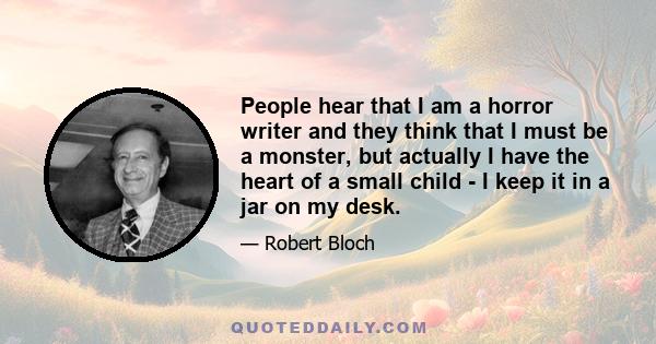 People hear that I am a horror writer and they think that I must be a monster, but actually I have the heart of a small child - I keep it in a jar on my desk.