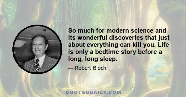 So much for modern science and its wonderful discoveries that just about everything can kill you. Life is only a bedtime story before a long, long sleep.