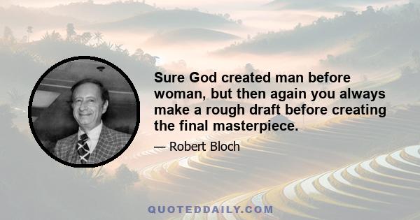 Sure God created man before woman, but then again you always make a rough draft before creating the final masterpiece.