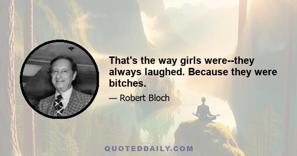 That's the way girls were--they always laughed. Because they were bitches.