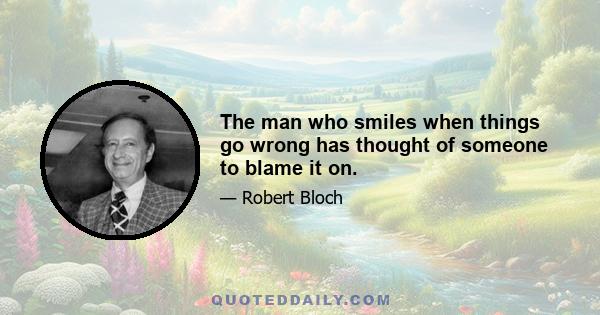 The man who smiles when things go wrong has thought of someone to blame it on.