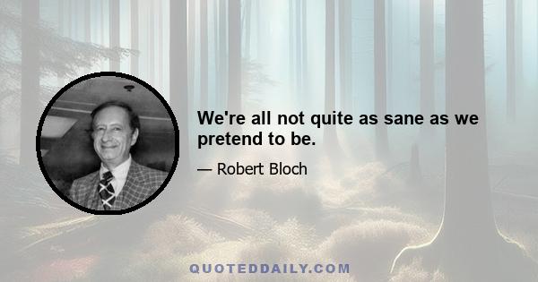 We're all not quite as sane as we pretend to be.