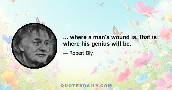 ... where a man's wound is, that is where his genius will be.