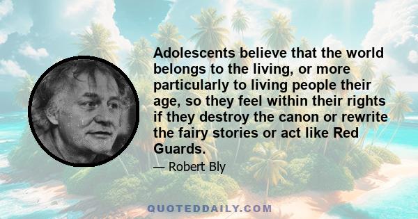 Adolescents believe that the world belongs to the living, or more particularly to living people their age, so they feel within their rights if they destroy the canon or rewrite the fairy stories or act like Red Guards.