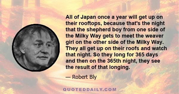 All of Japan once a year will get up on their rooftops, because that's the night that the shepherd boy from one side of the Milky Way gets to meet the weaver girl on the other side of the Milky Way. They all get up on