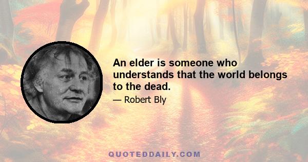 An elder is someone who understands that the world belongs to the dead.