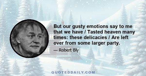 But our gusty emotions say to me that we have / Tasted heaven many times: these delicacies / Are left over from some larger party.