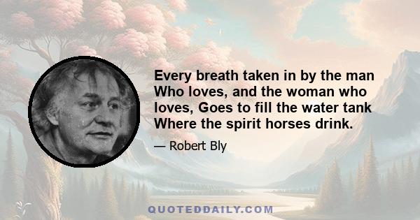 Every breath taken in by the man Who loves, and the woman who loves, Goes to fill the water tank Where the spirit horses drink.