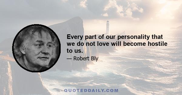 Every part of our personality that we do not love will become hostile to us.