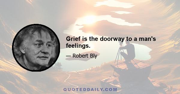 Grief is the doorway to a man's feelings.