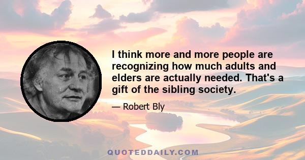 I think more and more people are recognizing how much adults and elders are actually needed. That's a gift of the sibling society.