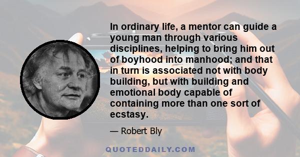 In ordinary life, a mentor can guide a young man through various disciplines, helping to bring him out of boyhood into manhood; and that in turn is associated not with body building, but with building and emotional body 