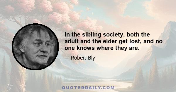 In the sibling society, both the adult and the elder get lost, and no one knows where they are.