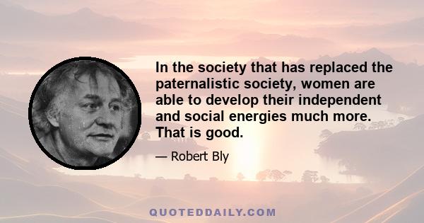 In the society that has replaced the paternalistic society, women are able to develop their independent and social energies much more. That is good.