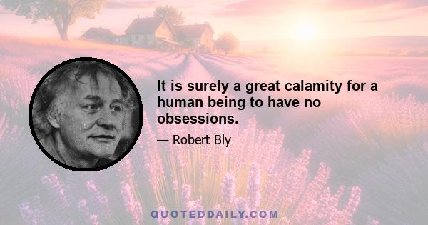 It is surely a great calamity for a human being to have no obsessions.