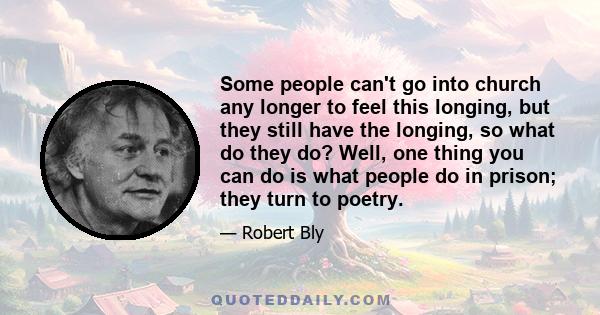 Some people can't go into church any longer to feel this longing, but they still have the longing, so what do they do? Well, one thing you can do is what people do in prison; they turn to poetry.