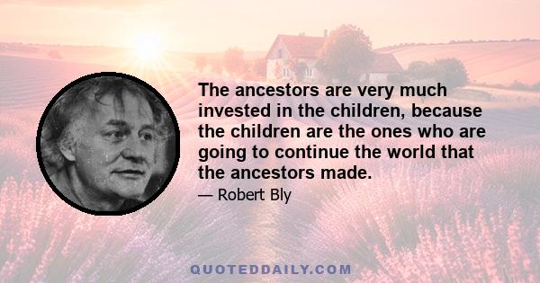 The ancestors are very much invested in the children, because the children are the ones who are going to continue the world that the ancestors made.