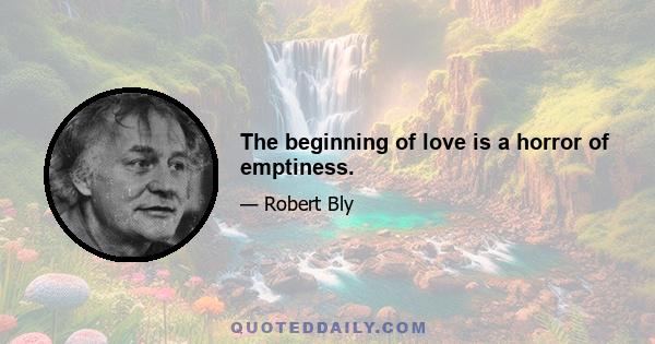 The beginning of love is a horror of emptiness.