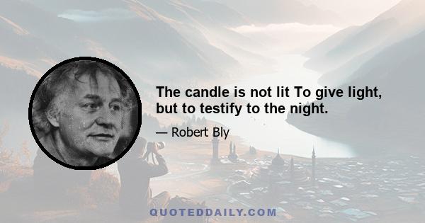 The candle is not lit To give light, but to testify to the night.