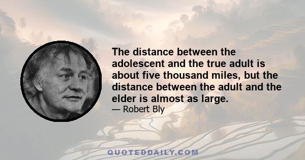 The distance between the adolescent and the true adult is about five thousand miles, but the distance between the adult and the elder is almost as large.