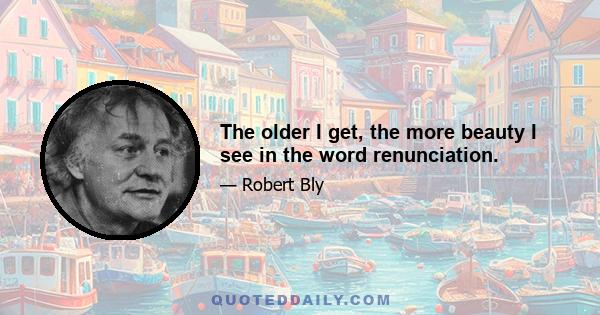 The older I get, the more beauty I see in the word renunciation.