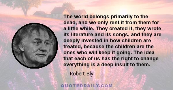 The world belongs primarily to the dead, and we only rent it from them for a little while. They created it, they wrote its literature and its songs, and they are deeply invested in how children are treated, because the