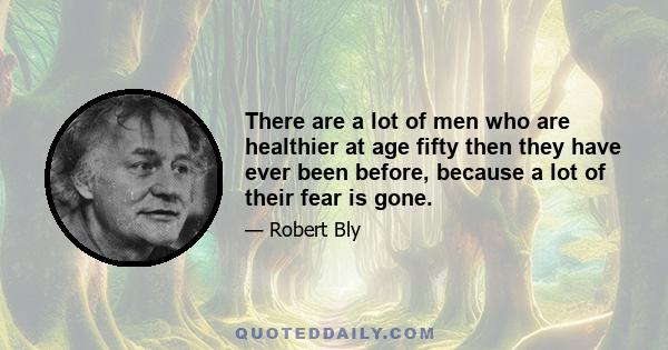 There are a lot of men who are healthier at age fifty then they have ever been before, because a lot of their fear is gone.