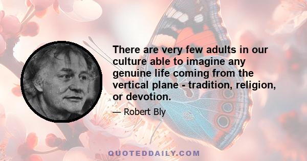 There are very few adults in our culture able to imagine any genuine life coming from the vertical plane - tradition, religion, or devotion.