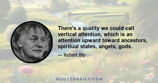 There's a quality we could call vertical attention, which is an attention upward toward ancestors, spiritual states, angels, gods.