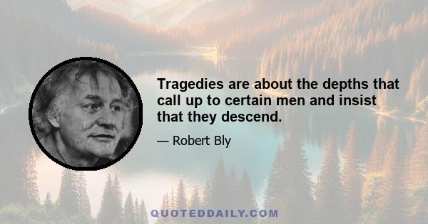 Tragedies are about the depths that call up to certain men and insist that they descend.