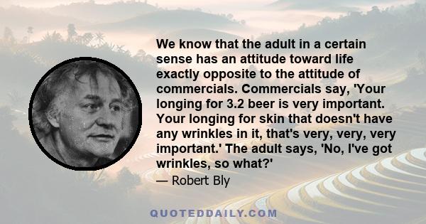 We know that the adult in a certain sense has an attitude toward life exactly opposite to the attitude of commercials. Commercials say, 'Your longing for 3.2 beer is very important. Your longing for skin that doesn't