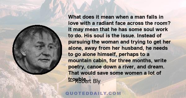 What does it mean when a man falls in love with a radiant face across the room? It may mean that he has some soul work to do. His soul is the issue. Instead of pursuing the woman and trying to get her alone, away from