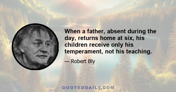 When a father, absent during the day, returns home at six, his children receive only his temperament, not his teaching.