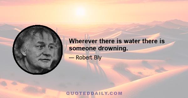 Wherever there is water there is someone drowning.