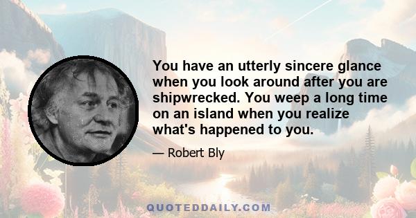 You have an utterly sincere glance when you look around after you are shipwrecked. You weep a long time on an island when you realize what's happened to you.