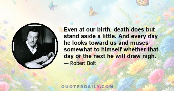 Even at our birth, death does but stand aside a little. And every day he looks toward us and muses somewhat to himself whether that day or the next he will draw nigh.