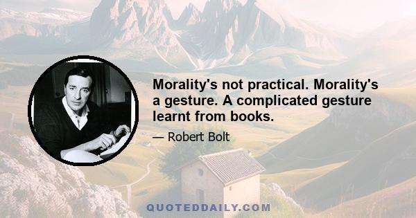 Morality's not practical. Morality's a gesture. A complicated gesture learnt from books.