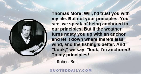 Thomas More: Will, I'd trust you with my life. But not your principles. You see, we speak of being anchored to our principles. But if the weather turns nasty you up with an anchor and let it down where there's less