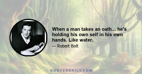 When a man takes an oath... he's holding his own self in his own hands. Like water.