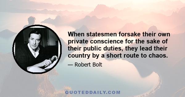 When statesmen forsake their own private conscience for the sake of their public duties, they lead their country by a short route to chaos.