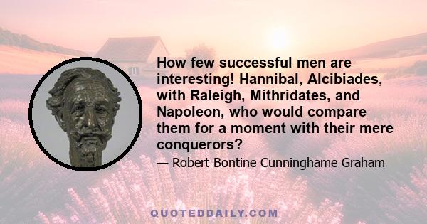 How few successful men are interesting! Hannibal, Alcibiades, with Raleigh, Mithridates, and Napoleon, who would compare them for a moment with their mere conquerors?