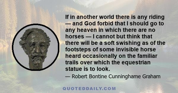 If in another world there is any riding — and God forbid that I should go to any heaven in which there are no horses — I cannot but think that there will be a soft swishing as of the footsteps of some invisible horse