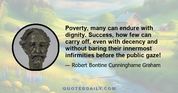 Poverty, many can endure with dignity. Success, how few can carry off, even with decency and without baring their innermost infirmities before the public gaze!