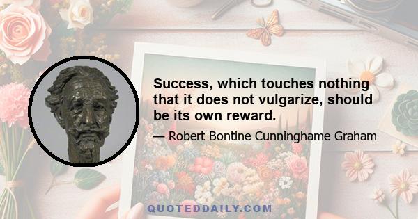 Success, which touches nothing that it does not vulgarize, should be its own reward.