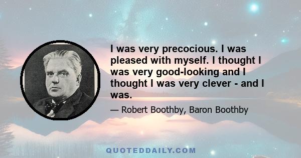 I was very precocious. I was pleased with myself. I thought I was very good-looking and I thought I was very clever - and I was.